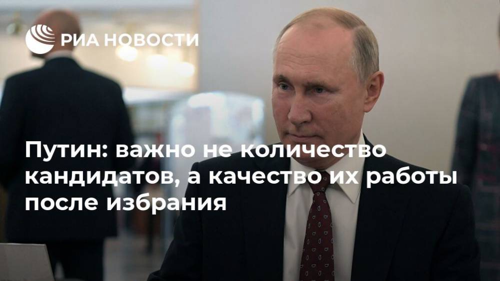 Путин: важно не количество кандидатов, а качество их работы после избрания