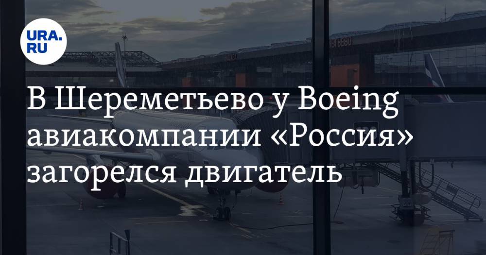 В Шереметьево у Boeing авиакомпании «Россия» загорелся двигатель