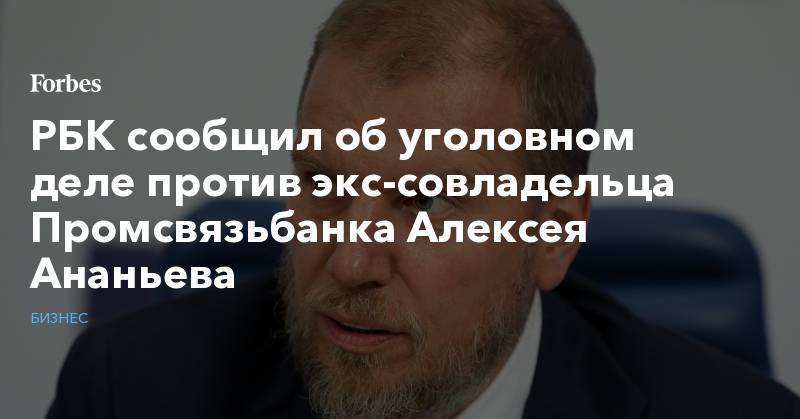 РБК сообщил об уголовном деле против экс-совладельца Промсвязьбанка Алексея Ананьева