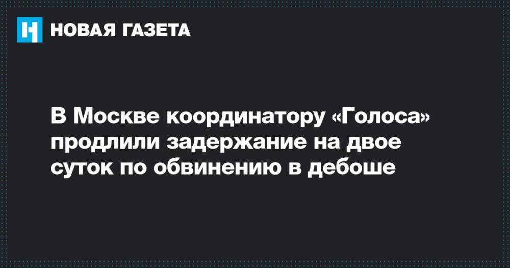 В Москве координатору «Голоса» продлили задержание на двое суток по обвинению в дебоше
