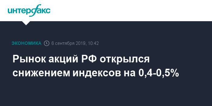 Рынок акций РФ открылся снижением индексов на 0,4-0,5%