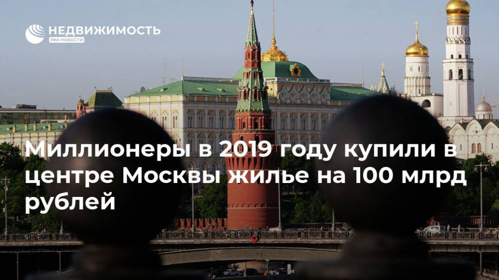 Миллионеры в 2019 году купили в центре Москвы жилье на 100 млрд рублей