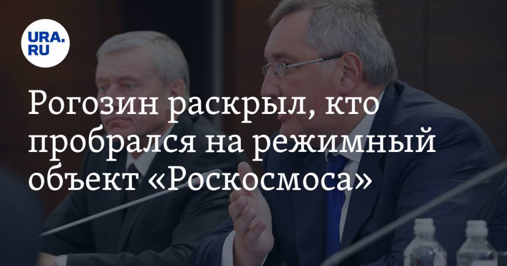 Рогозин раскрыл, кто пробрался на режимный объект «Роскосмоса»
