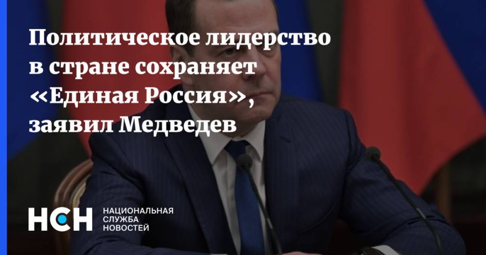 Политическое лидерство в стране сохраняет «Единая Россия», заявил Медведев