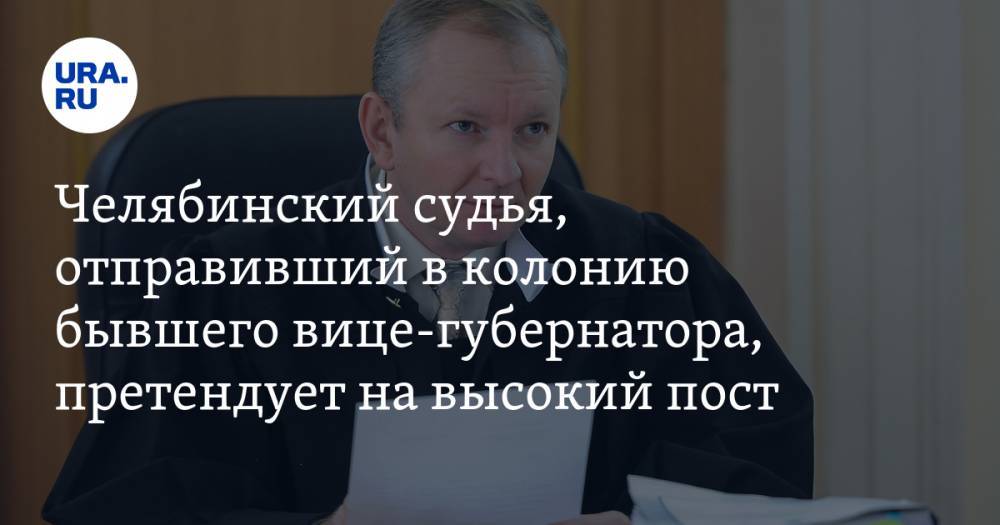 Челябинский судья, отправивший в колонию бывшего вице-губернатора, претендует на высокий пост