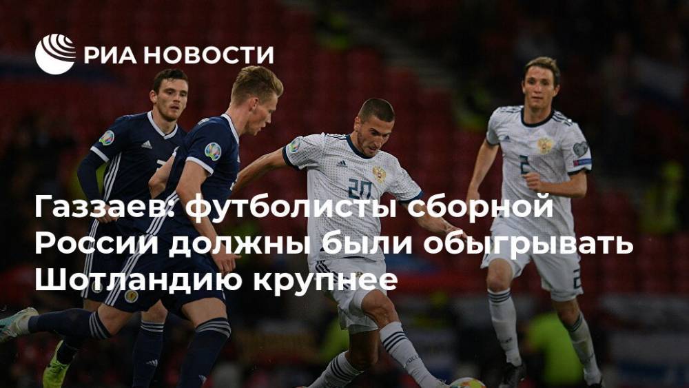 Газзаев: футболисты сборной России должны были обыгрывать Шотландию крупнее