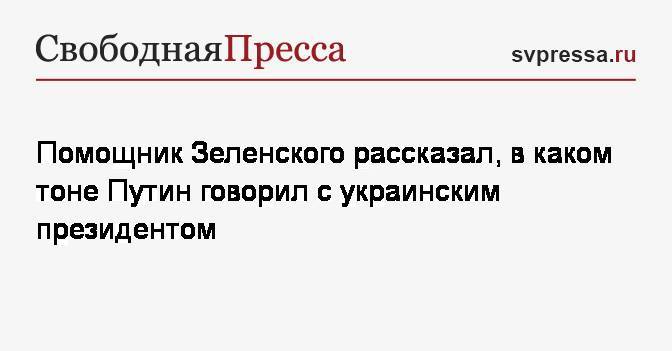 Помощник Зеленского рассказал, в каком тоне Путин говорил с украинским президентом