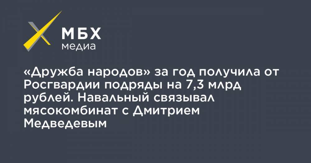 «Дружба народов» за год получила от Росгвардии подряды на 7,3 млрд рублей. Навальный связывал мясокомбинат с Дмитрием Медведевым