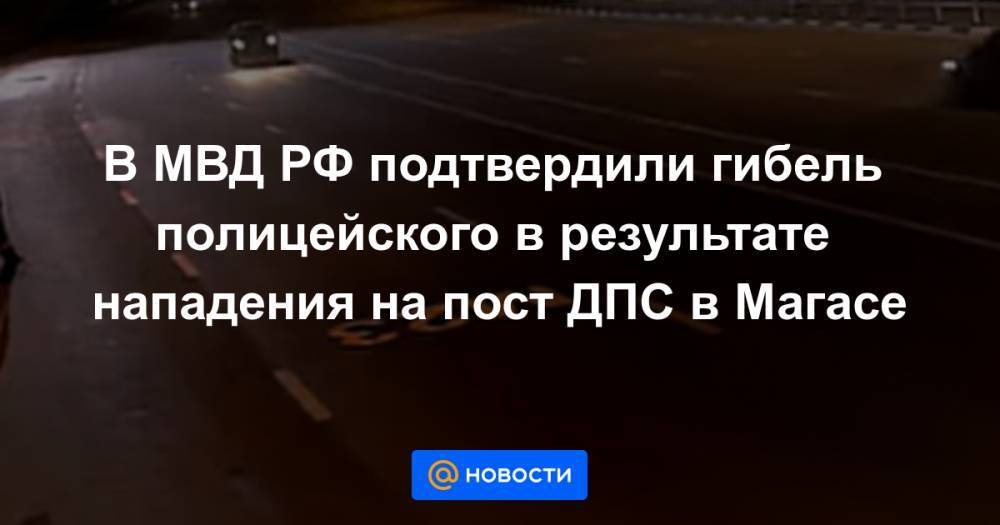 В МВД РФ подтвердили гибель полицейского в результате нападения на пост ДПС в Магасе