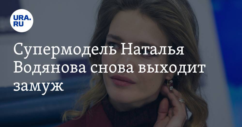 Супермодель Наталья Водянова снова выходит замуж. ФОТО