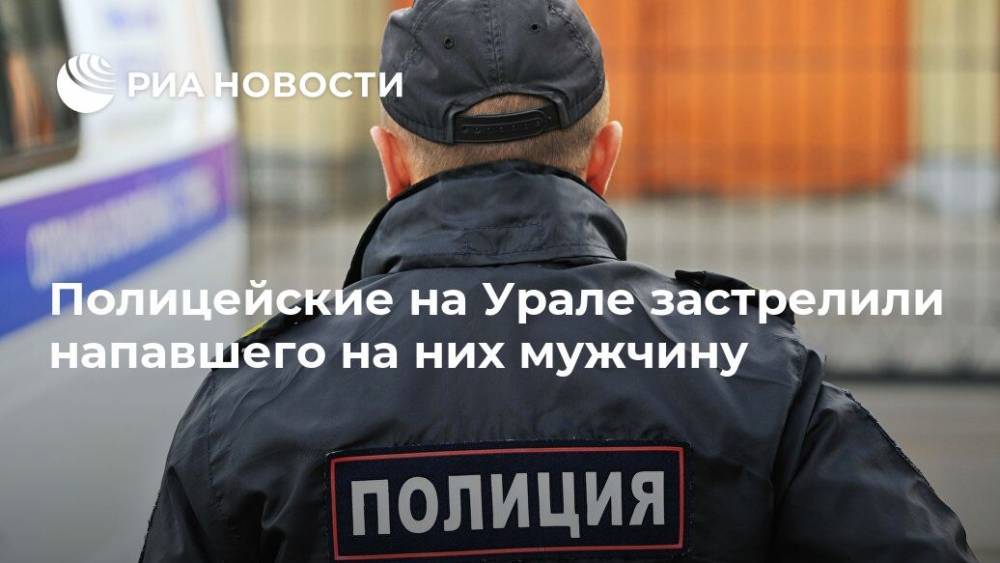 Полицейские на Урале застрелили напавшего на них мужчину