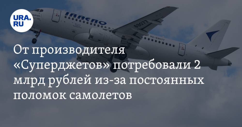 От производителя «Суперджетов» потребовали 2 млрд рублей из-за постоянных поломок самолетов