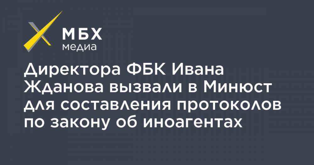 Директора ФБК Ивана Жданова вызвали в Минюст для составления протоколов по закону об иноагентах