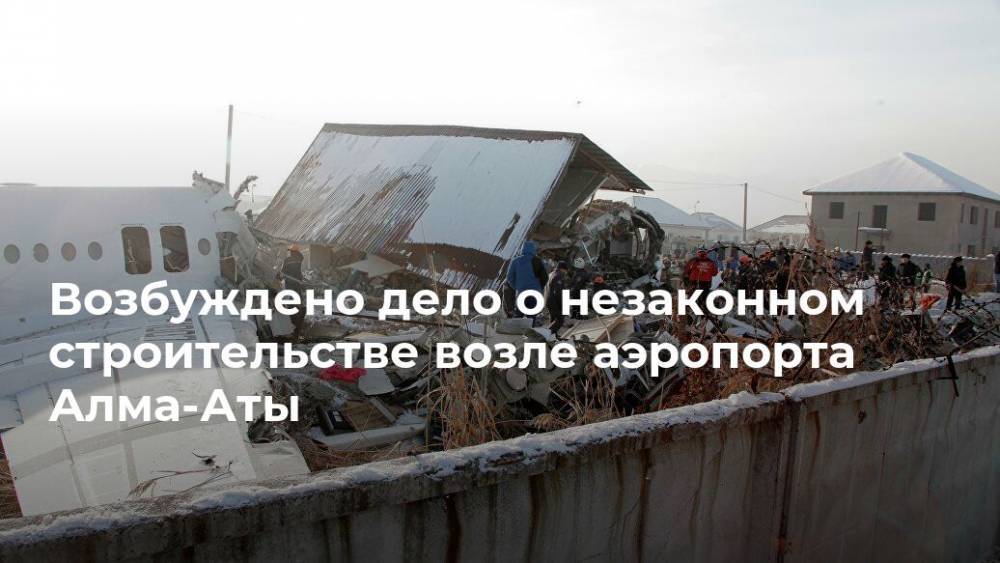 Возбуждено дело о незаконном строительстве возле аэропорта Алма-Аты