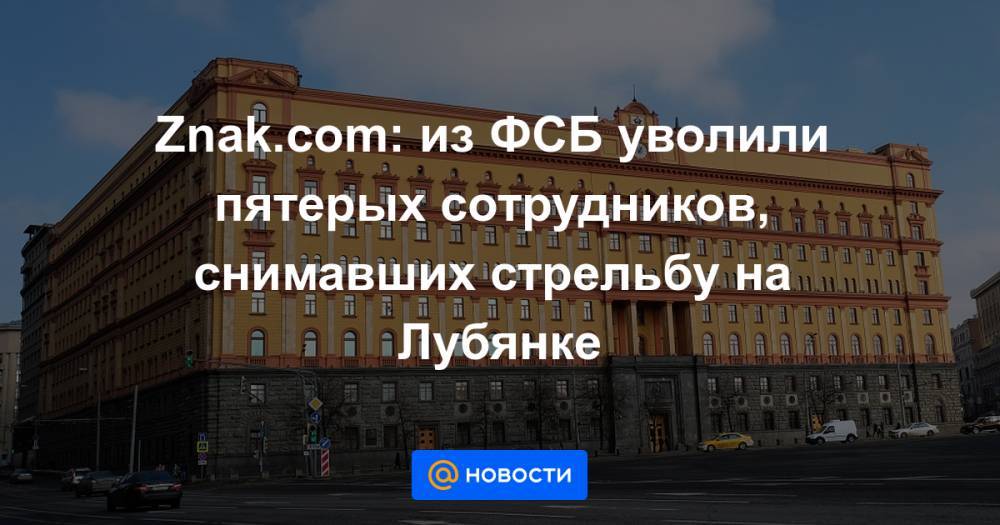 Znak.com: из ФСБ уволили пятерых сотрудников, снимавших стрельбу на Лубянке