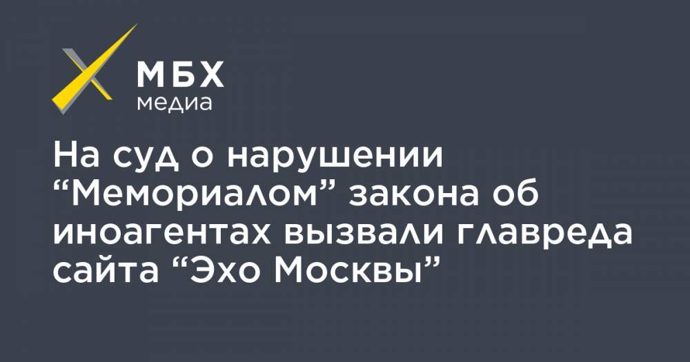 На суд о нарушении “Мемориалом” закона об иноагентах вызвали главреда сайта “Эхо Москвы”