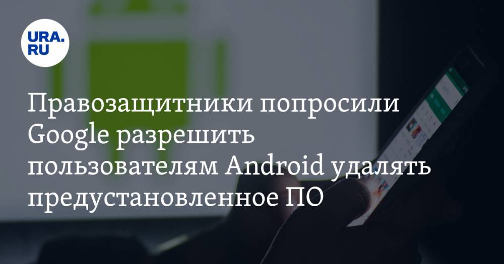 Правозащитники попросили Google разрешить пользователям Android удалять предустановленное ПО