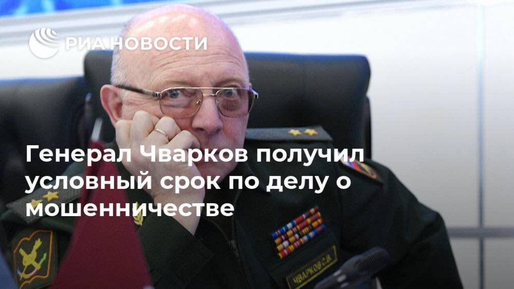 Генерал Чварков получил условный срок по делу о мошенничестве