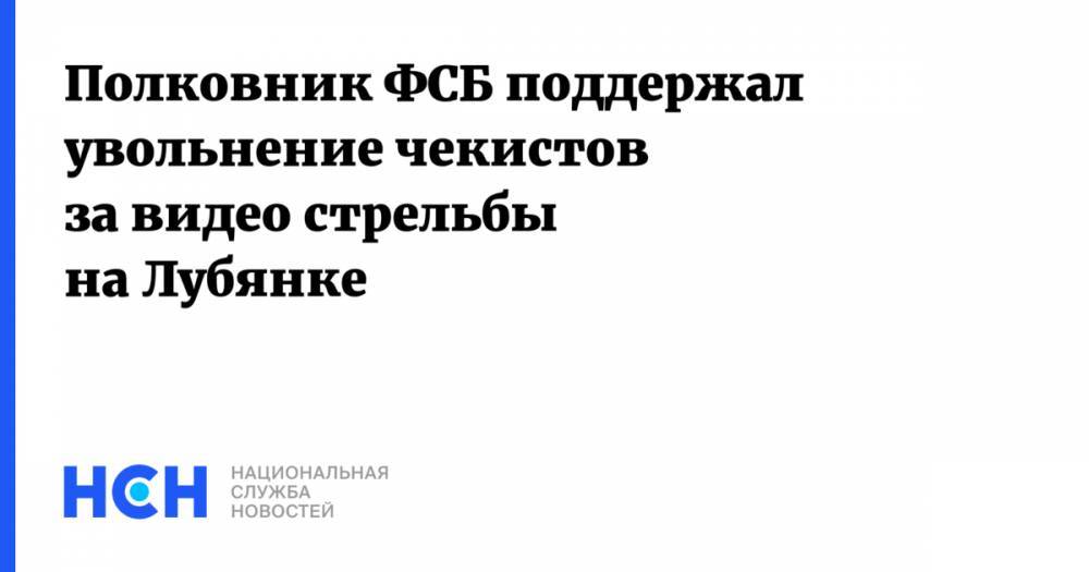Полковник ФСБ поддержал увольнение чекистов за видео стрельбы на Лубянке