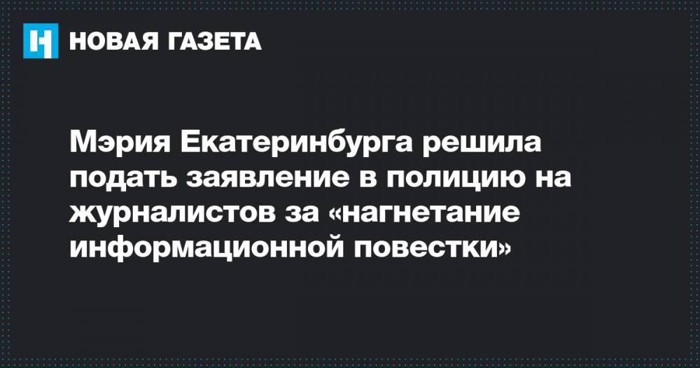 Мэрия Екатеринбурга решила подать заявление в полицию на журналистов за «нагнетание информационной повестки»