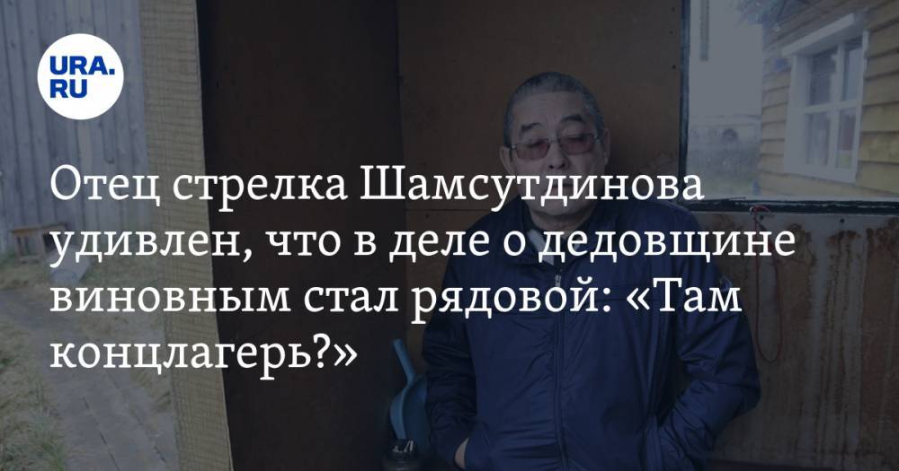 Отец стрелка Шамсутдинова удивлен, что в деле о дедовщине виновным стал рядовой: «Там концлагерь?»