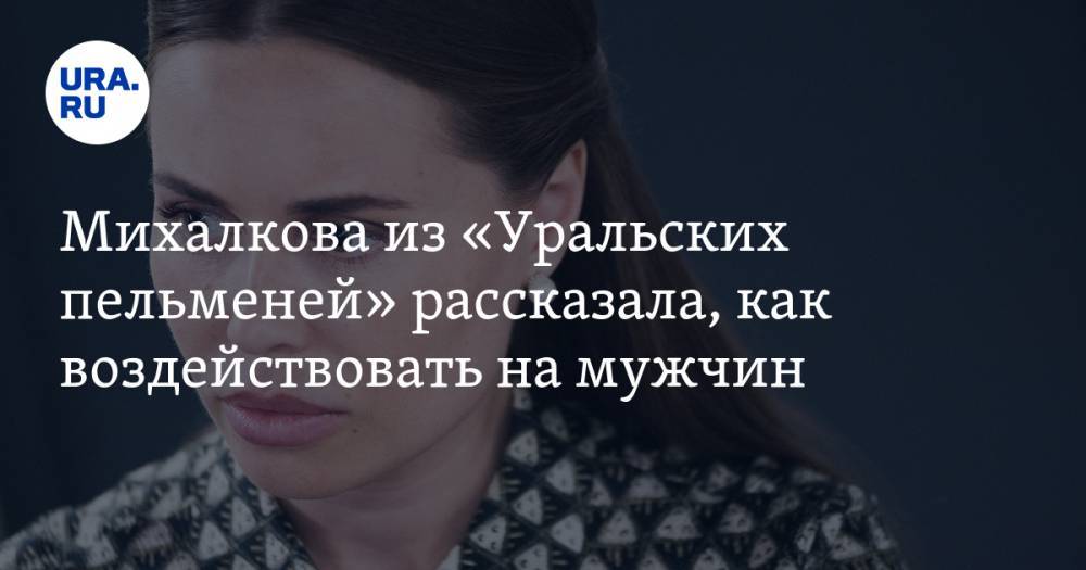 Михалкова из «Уральских пельменей» рассказала, как воздействовать на мужчин. ВИДЕО