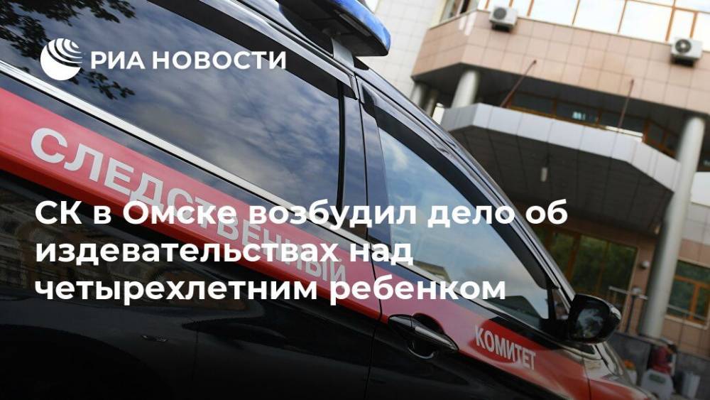 СК в Омске возбудил дело об издевательствах над четырехлетним ребенком