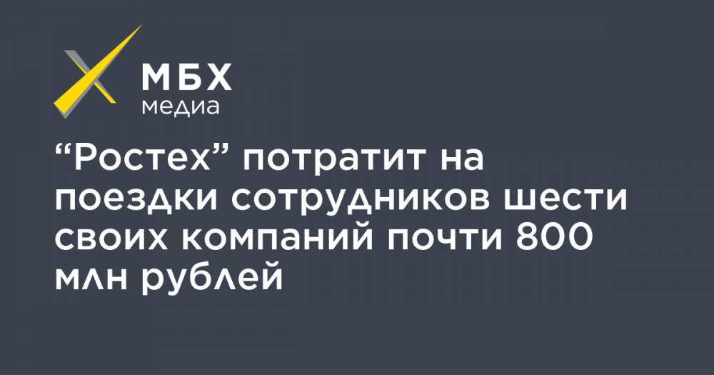 “Ростех” потратит на поездки сотрудников шести своих компаний почти 800 млн рублей