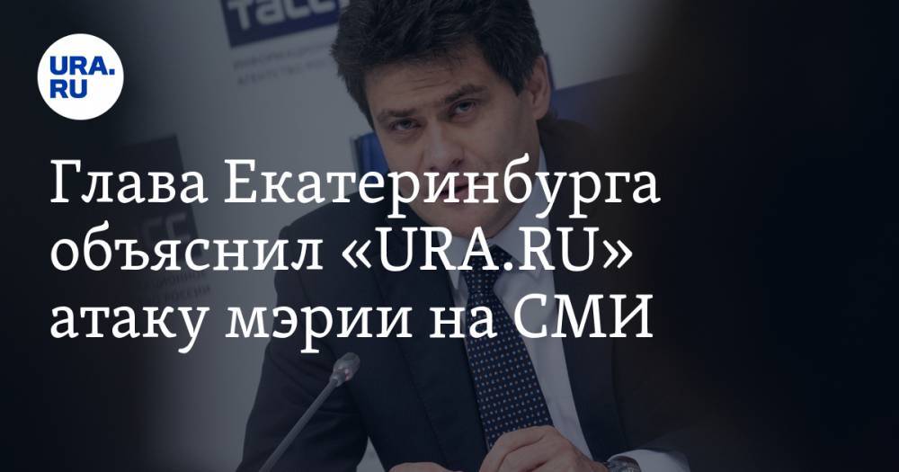 Глава Екатеринбурга объяснил «URA.RU» атаку мэрии на СМИ
