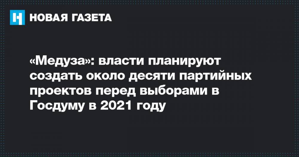 «Медуза»: власти планируют создать около десяти партийных проектов перед выборами в Госдуму в 2021 году