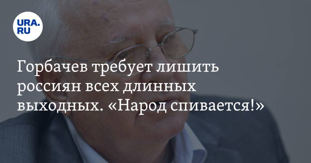 Горбачев требует лишить россиян всех длинных выходных. «Народ спивается!»