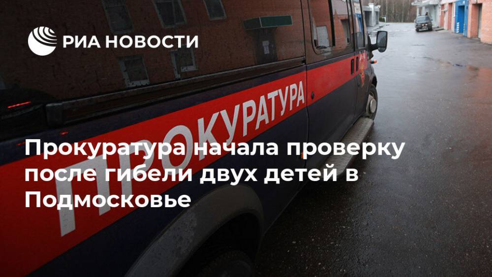 Прокуратура начала проверку после гибели двух детей в Подмосковье