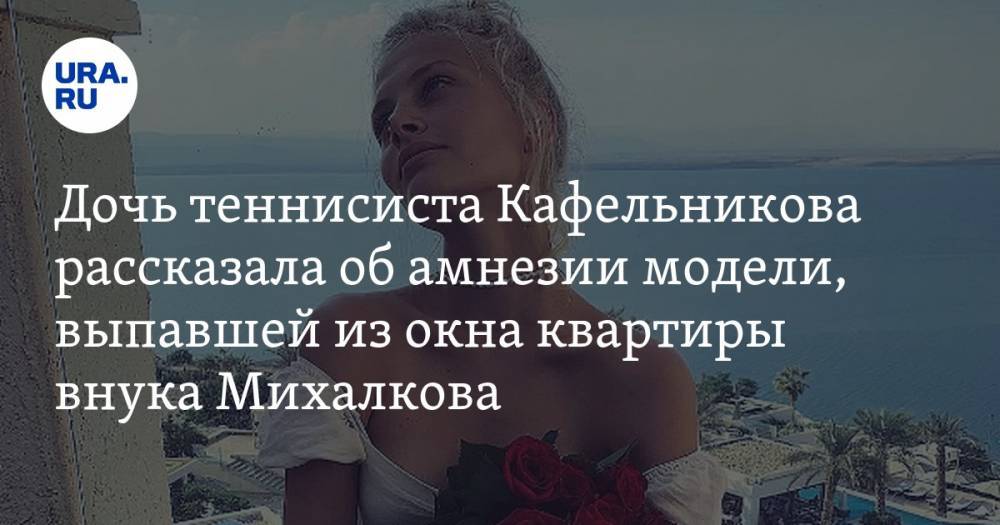 Дочь теннисиста Кафельникова рассказала об амнезии модели, выпавшей из окна квартиры внука Михалкова