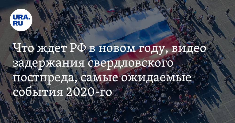 Что ждет Россию в новом году, видео задержания свердловского постпреда, самые ожидаемые события 2020-го. Главное за неделю — в подборке «URA.RU»