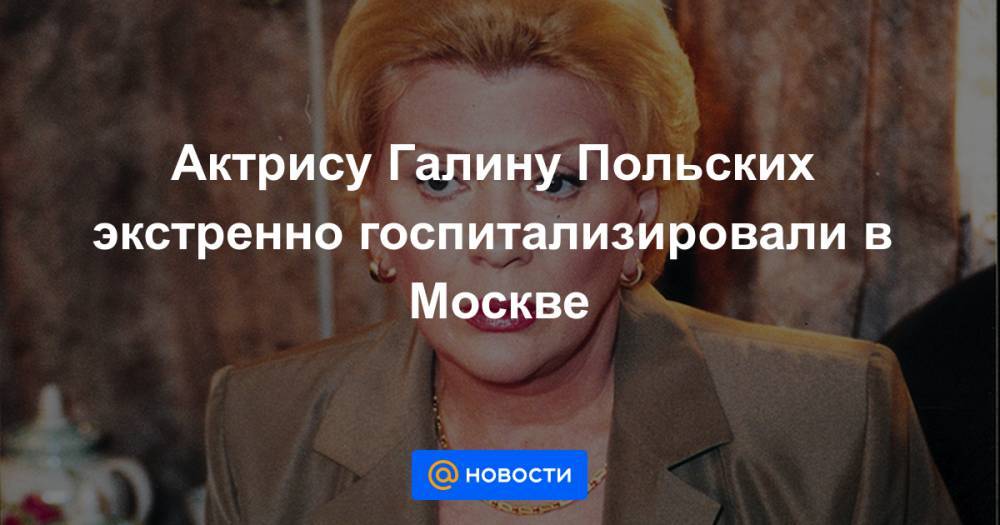 Актрису Галину Польских экстренно госпитализировали в Москве