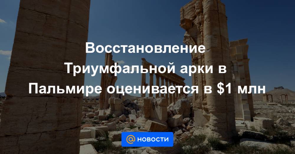Восстановление Триумфальной арки в Пальмире оценивается в $1 млн