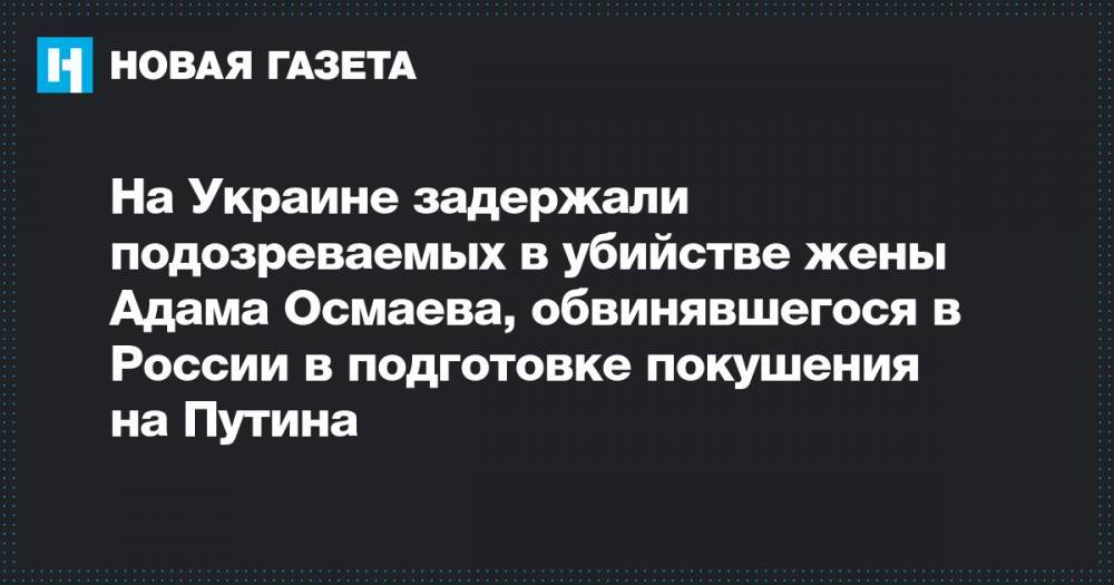 На Украине задержали подозреваемых в убийстве жены Адама Осмаева, обвинявшегося в России в подготовке покушения на Путина