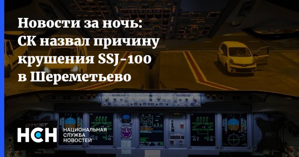 Новости за ночь: СК назвал причину крушения SSJ-100 в Шереметьево