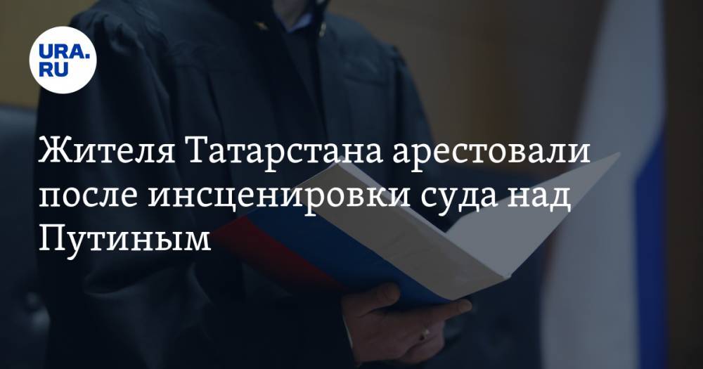 Жителя Татарстана арестовали после инсценировки суда над Путиным