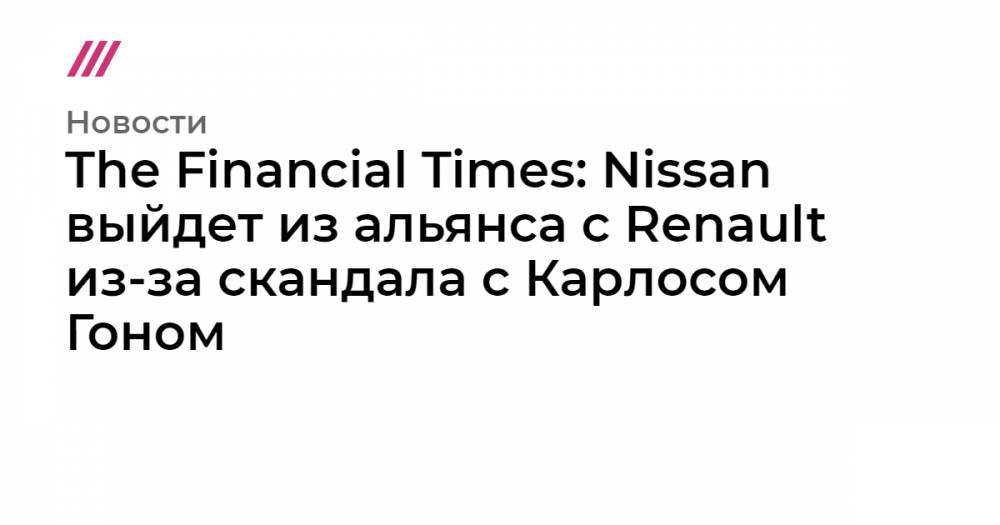 The Financial Times: Nissan выйдет из альянса с Renault из-за скандала с Карлосом Гоном
