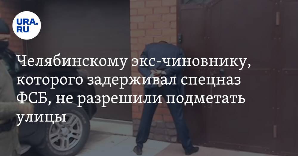 Челябинскому экс-чиновнику, которого задерживал спецназ ФСБ, не разрешили подметать улицы