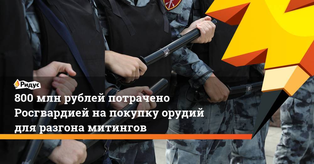 800 млн рублей потрачено Росгвардией на покупку орудий для разгона митингов