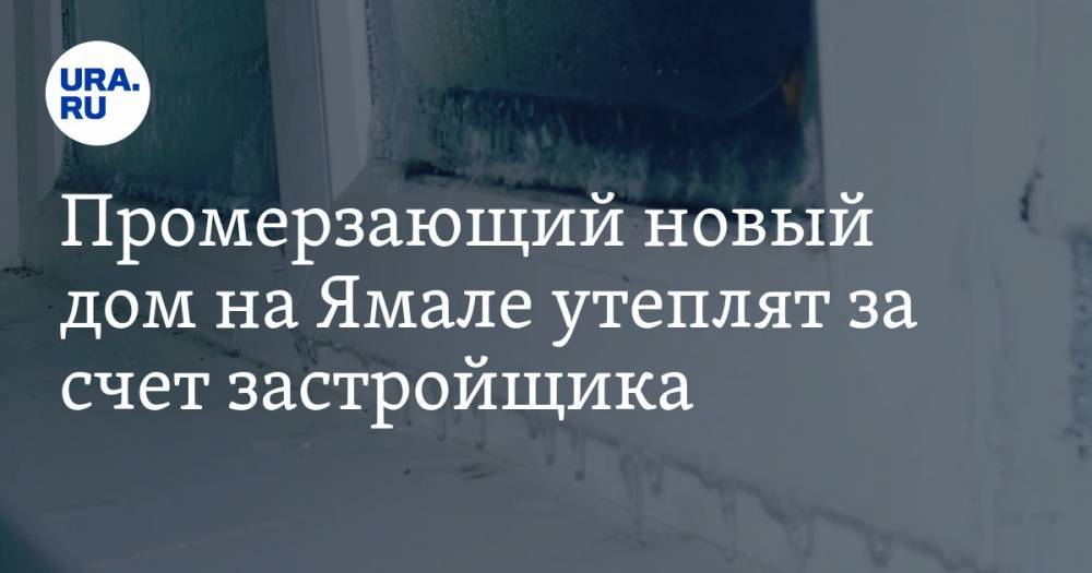 Промерзающий новый дом на Ямале утеплят за счет застройщика. ФОТО