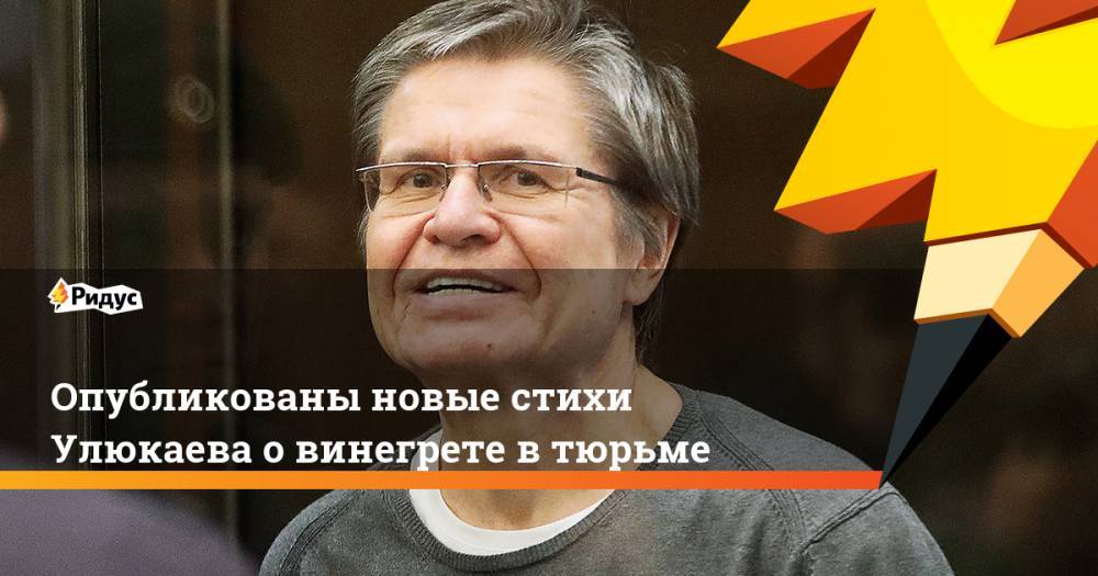 Опубликованы новые стихи Улюкаева о винегрете в тюрьме