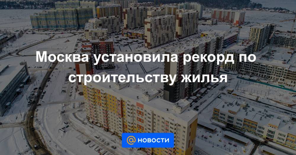 Москва установила рекорд по строительству жилья