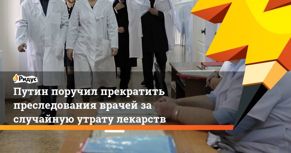 Путин поручил прекратить преследования врачей за случайную утрату лекарств