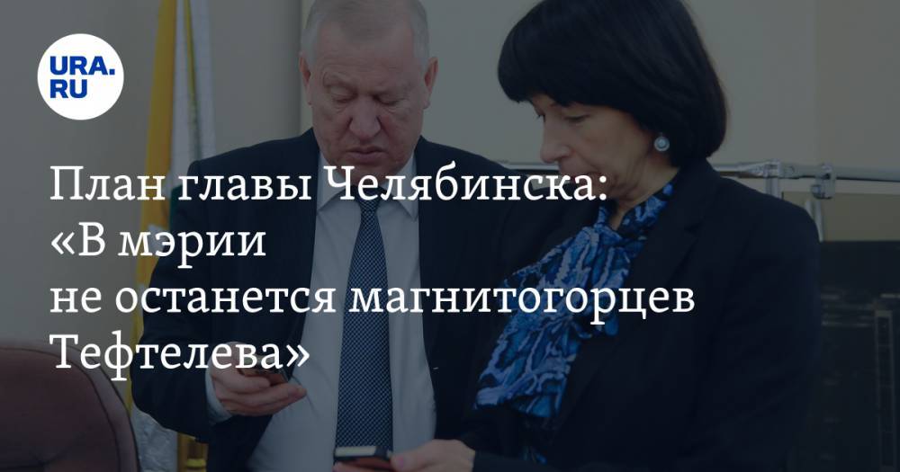 План главы Челябинска: «В мэрии не останется магнитогорцев Тефтелева»