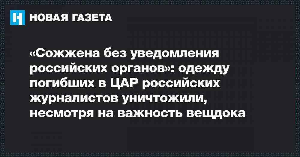 «Сожжена без уведомления российских органов»: одежду погибших в ЦАР российских журналистов уничтожили, несмотря на важность вещдока