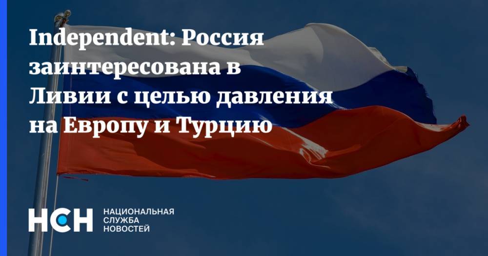 Independent: Россия заинтересована в Ливии с целью давления на Европу и Турцию