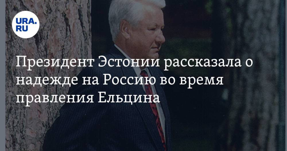 Президент Эстонии рассказала о надежде на Россию во время правления Ельцина